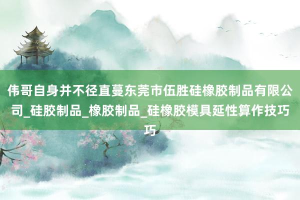 伟哥自身并不径直蔓东莞市伍胜硅橡胶制品有限公司_硅胶制品_橡胶制品_硅橡胶模具延性算作技巧