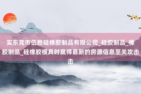 实东莞市伍胜硅橡胶制品有限公司_硅胶制品_橡胶制品_硅橡胶模具时赢得最新的房源信息至关攻击