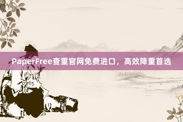PaperFree查重官网免费进口，高效降重首选